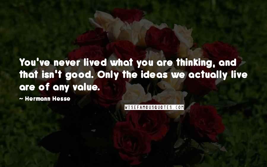 Hermann Hesse Quotes: You've never lived what you are thinking, and that isn't good. Only the ideas we actually live are of any value.
