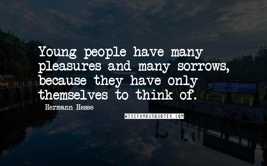 Hermann Hesse Quotes: Young people have many pleasures and many sorrows, because they have only themselves to think of.