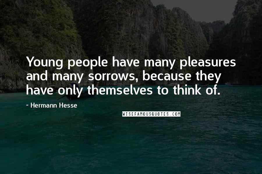 Hermann Hesse Quotes: Young people have many pleasures and many sorrows, because they have only themselves to think of.