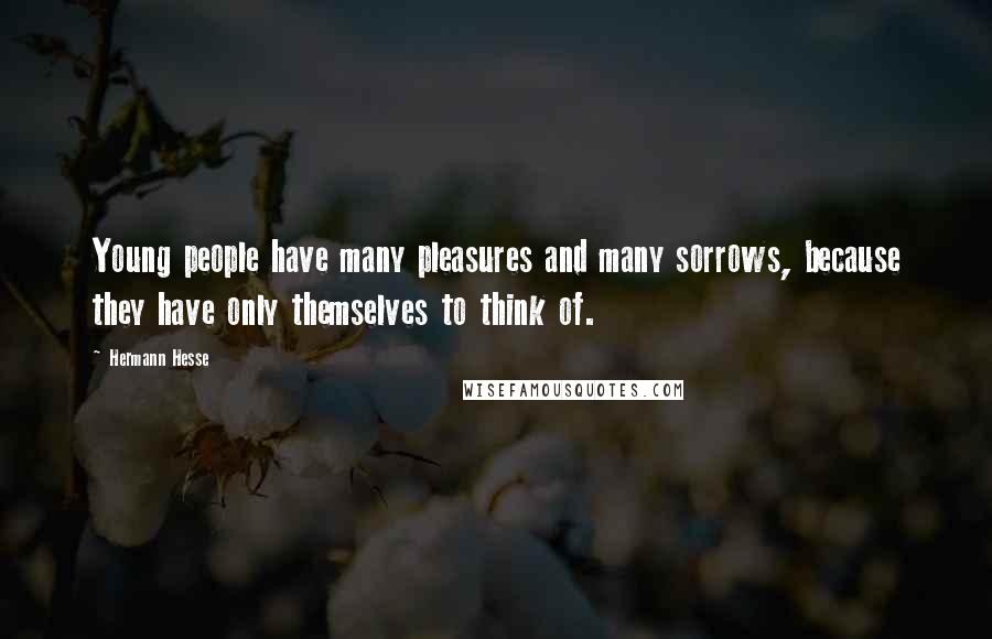 Hermann Hesse Quotes: Young people have many pleasures and many sorrows, because they have only themselves to think of.