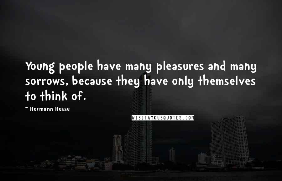 Hermann Hesse Quotes: Young people have many pleasures and many sorrows, because they have only themselves to think of.