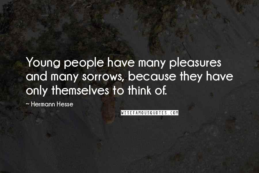 Hermann Hesse Quotes: Young people have many pleasures and many sorrows, because they have only themselves to think of.