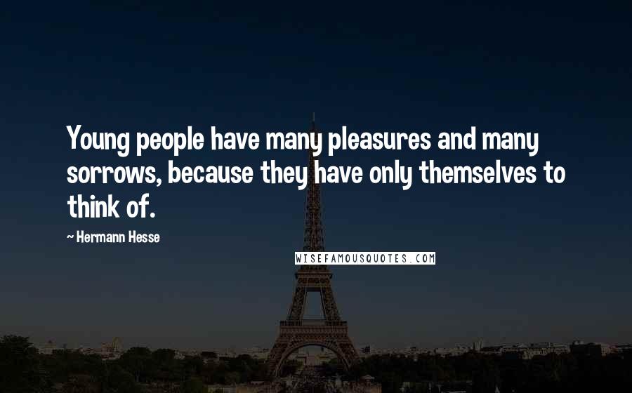 Hermann Hesse Quotes: Young people have many pleasures and many sorrows, because they have only themselves to think of.