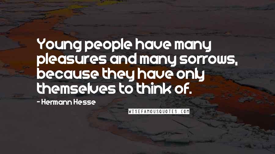 Hermann Hesse Quotes: Young people have many pleasures and many sorrows, because they have only themselves to think of.