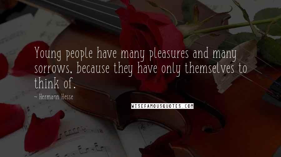 Hermann Hesse Quotes: Young people have many pleasures and many sorrows, because they have only themselves to think of.