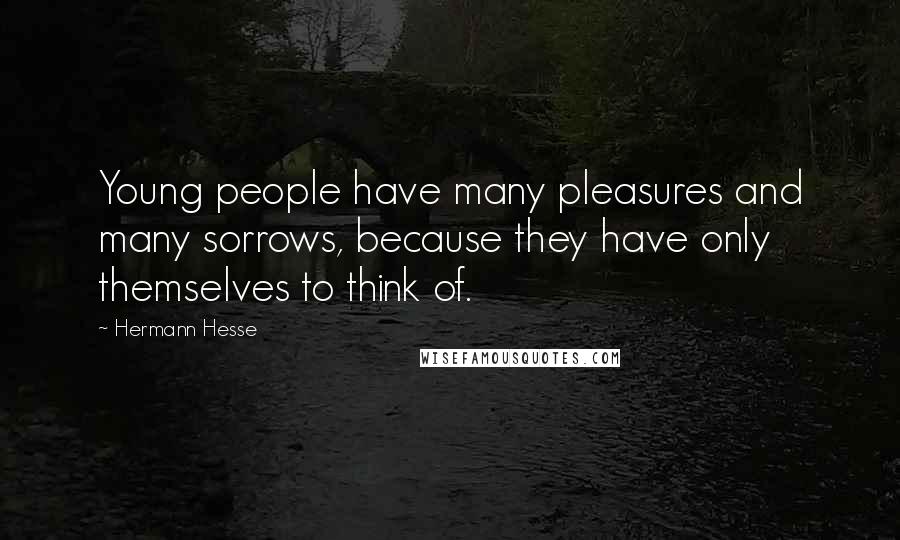 Hermann Hesse Quotes: Young people have many pleasures and many sorrows, because they have only themselves to think of.