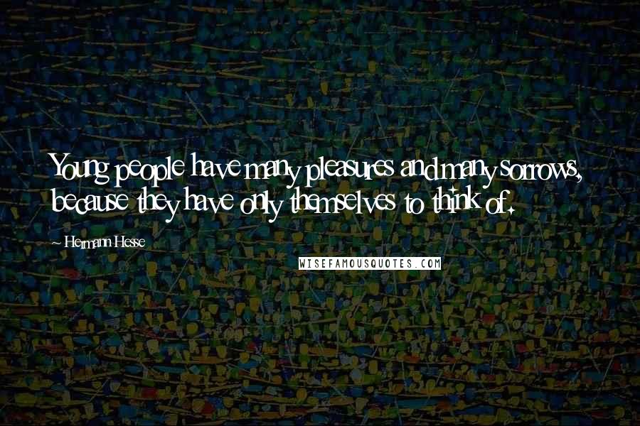 Hermann Hesse Quotes: Young people have many pleasures and many sorrows, because they have only themselves to think of.