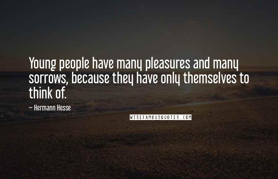 Hermann Hesse Quotes: Young people have many pleasures and many sorrows, because they have only themselves to think of.