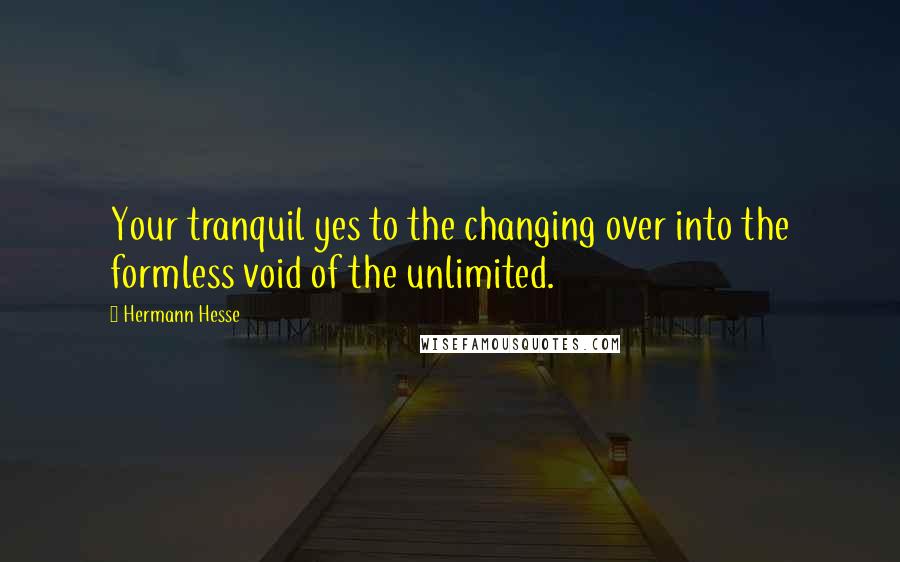 Hermann Hesse Quotes: Your tranquil yes to the changing over into the formless void of the unlimited.