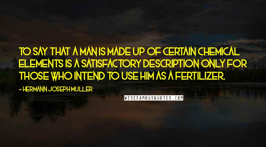 Hermann Joseph Muller Quotes: To say that a man is made up of certain chemical elements is a satisfactory description only for those who intend to use him as a fertilizer.