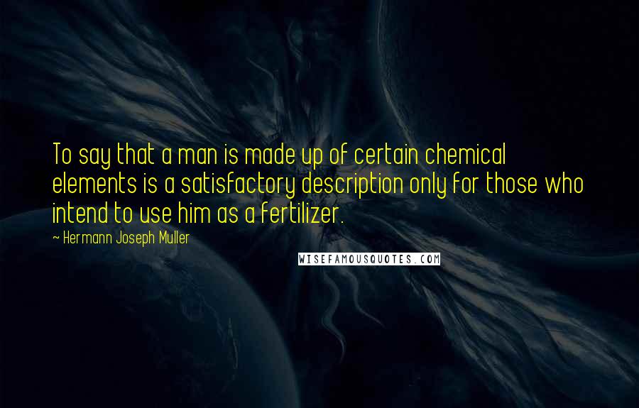 Hermann Joseph Muller Quotes: To say that a man is made up of certain chemical elements is a satisfactory description only for those who intend to use him as a fertilizer.