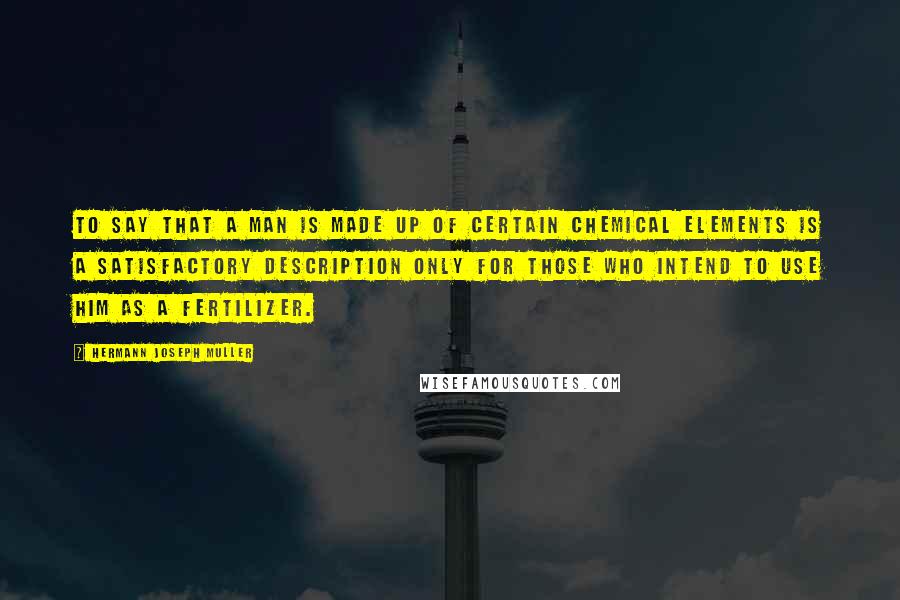 Hermann Joseph Muller Quotes: To say that a man is made up of certain chemical elements is a satisfactory description only for those who intend to use him as a fertilizer.
