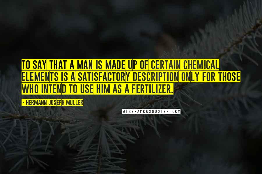 Hermann Joseph Muller Quotes: To say that a man is made up of certain chemical elements is a satisfactory description only for those who intend to use him as a fertilizer.
