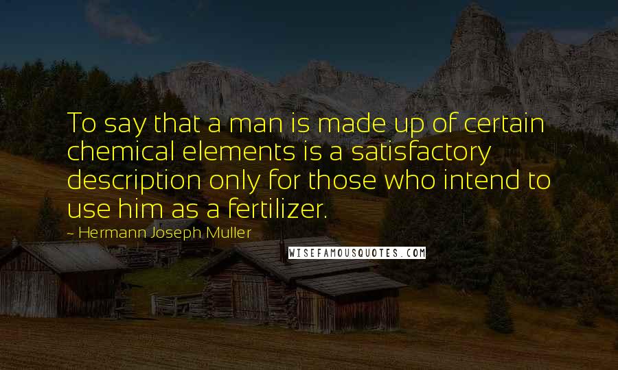 Hermann Joseph Muller Quotes: To say that a man is made up of certain chemical elements is a satisfactory description only for those who intend to use him as a fertilizer.