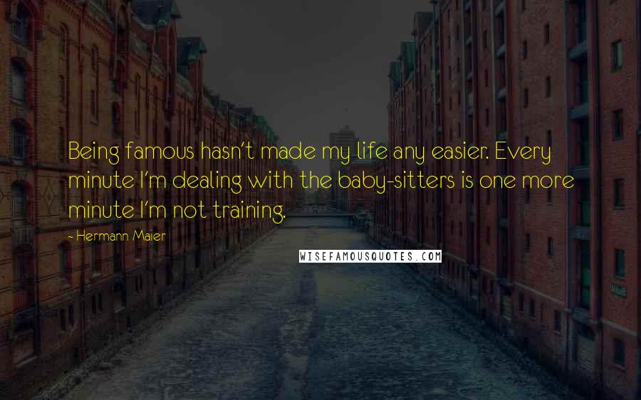 Hermann Maier Quotes: Being famous hasn't made my life any easier. Every minute I'm dealing with the baby-sitters is one more minute I'm not training.