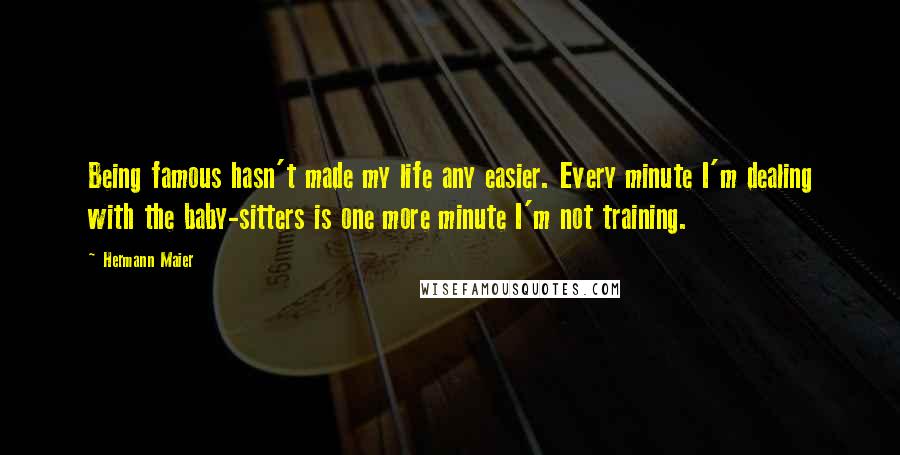 Hermann Maier Quotes: Being famous hasn't made my life any easier. Every minute I'm dealing with the baby-sitters is one more minute I'm not training.