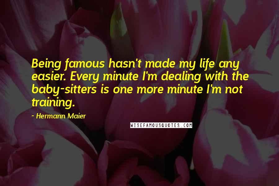 Hermann Maier Quotes: Being famous hasn't made my life any easier. Every minute I'm dealing with the baby-sitters is one more minute I'm not training.