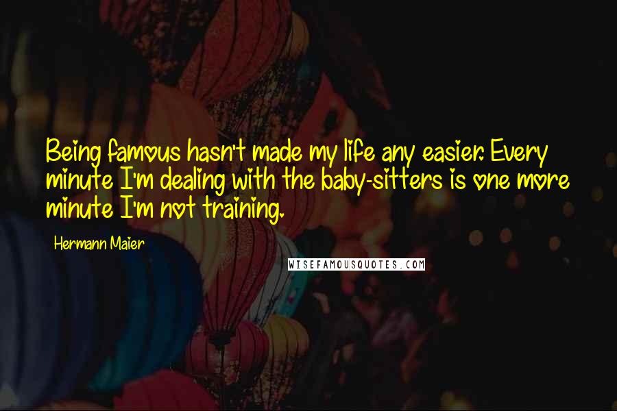 Hermann Maier Quotes: Being famous hasn't made my life any easier. Every minute I'm dealing with the baby-sitters is one more minute I'm not training.