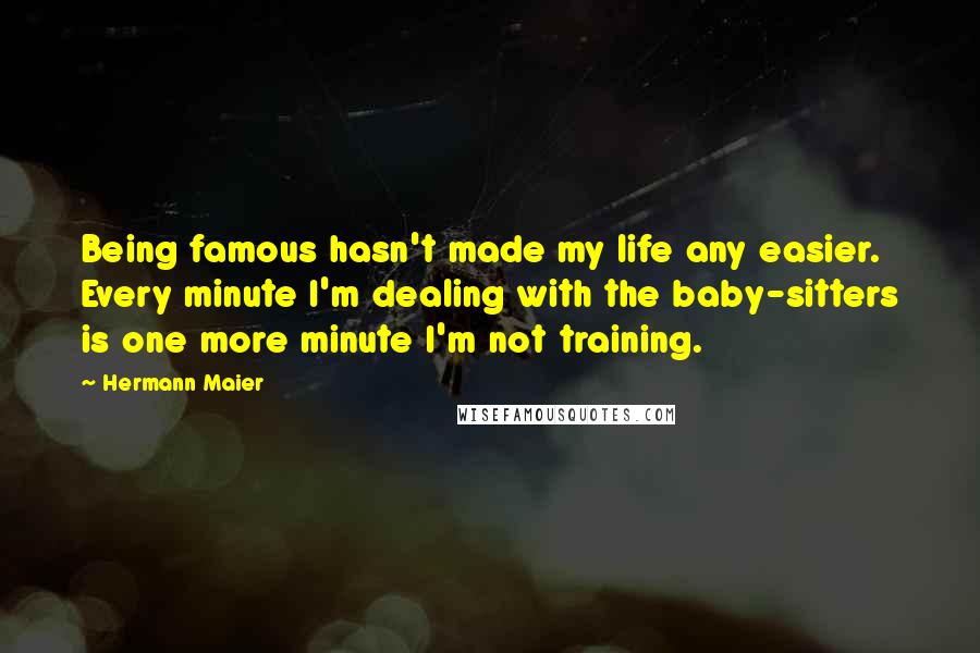 Hermann Maier Quotes: Being famous hasn't made my life any easier. Every minute I'm dealing with the baby-sitters is one more minute I'm not training.