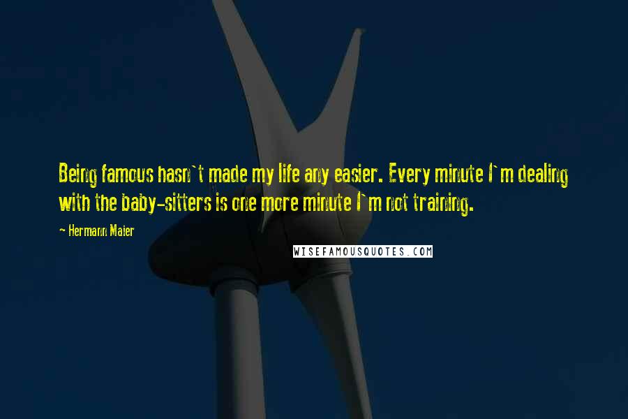 Hermann Maier Quotes: Being famous hasn't made my life any easier. Every minute I'm dealing with the baby-sitters is one more minute I'm not training.