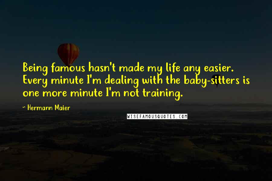 Hermann Maier Quotes: Being famous hasn't made my life any easier. Every minute I'm dealing with the baby-sitters is one more minute I'm not training.