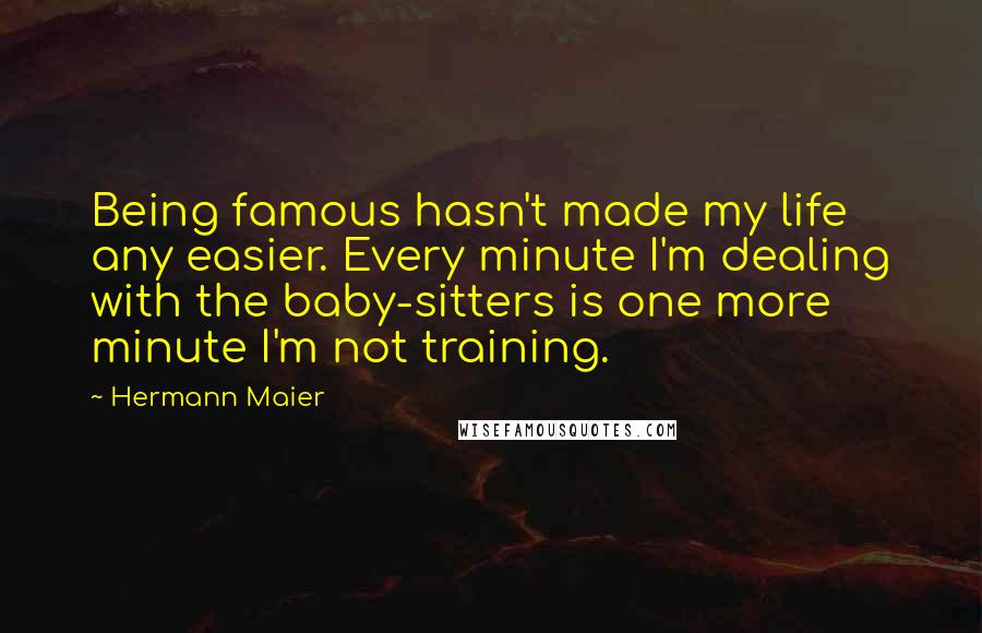 Hermann Maier Quotes: Being famous hasn't made my life any easier. Every minute I'm dealing with the baby-sitters is one more minute I'm not training.