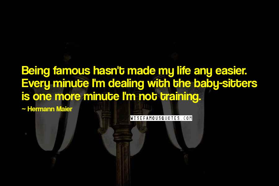 Hermann Maier Quotes: Being famous hasn't made my life any easier. Every minute I'm dealing with the baby-sitters is one more minute I'm not training.