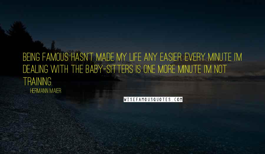 Hermann Maier Quotes: Being famous hasn't made my life any easier. Every minute I'm dealing with the baby-sitters is one more minute I'm not training.