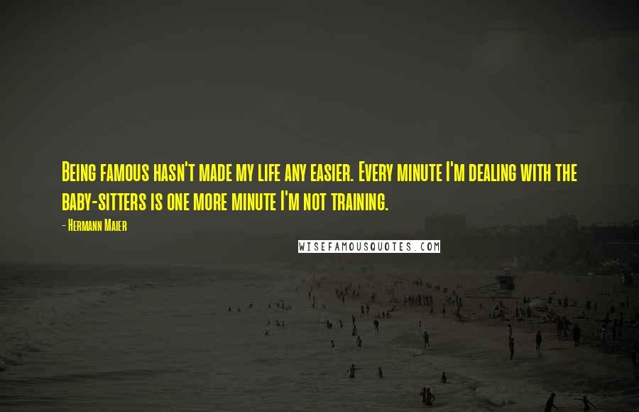 Hermann Maier Quotes: Being famous hasn't made my life any easier. Every minute I'm dealing with the baby-sitters is one more minute I'm not training.
