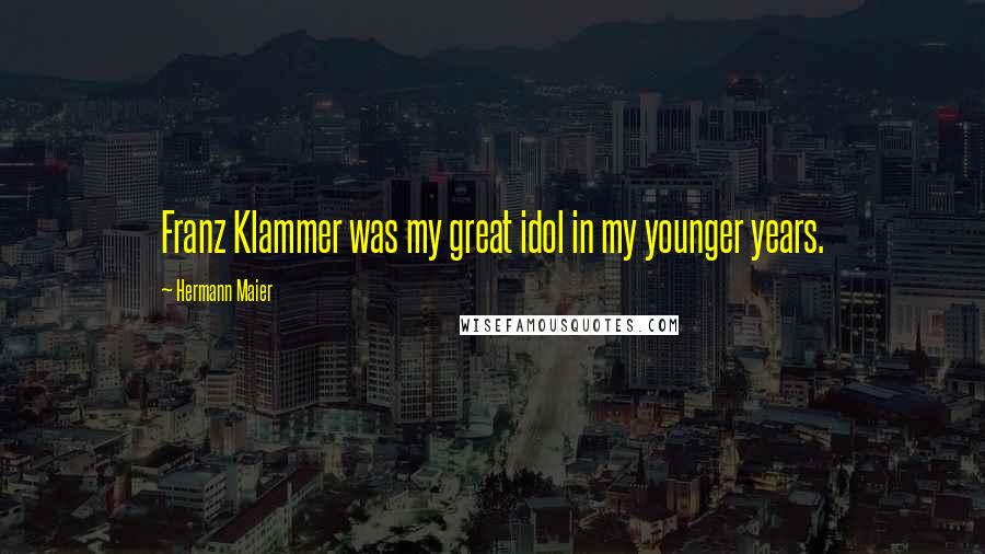 Hermann Maier Quotes: Franz Klammer was my great idol in my younger years.