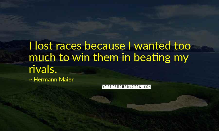 Hermann Maier Quotes: I lost races because I wanted too much to win them in beating my rivals.