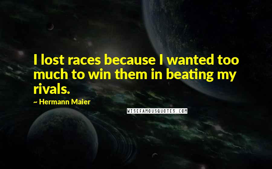 Hermann Maier Quotes: I lost races because I wanted too much to win them in beating my rivals.