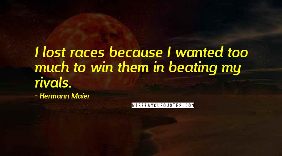 Hermann Maier Quotes: I lost races because I wanted too much to win them in beating my rivals.