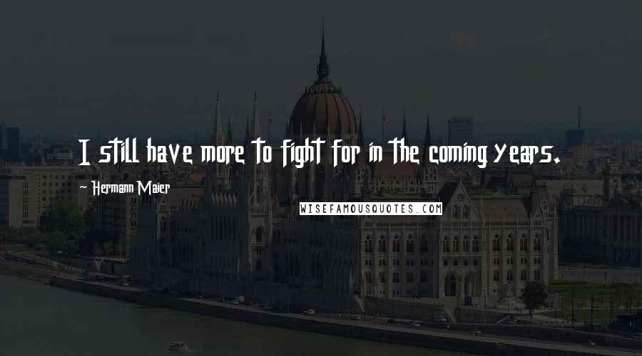 Hermann Maier Quotes: I still have more to fight for in the coming years.