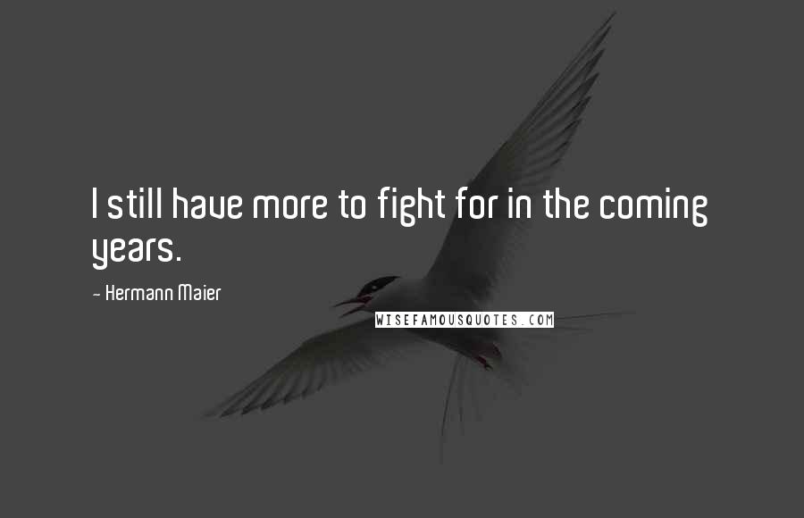 Hermann Maier Quotes: I still have more to fight for in the coming years.