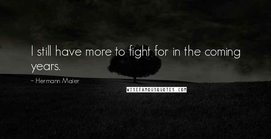 Hermann Maier Quotes: I still have more to fight for in the coming years.