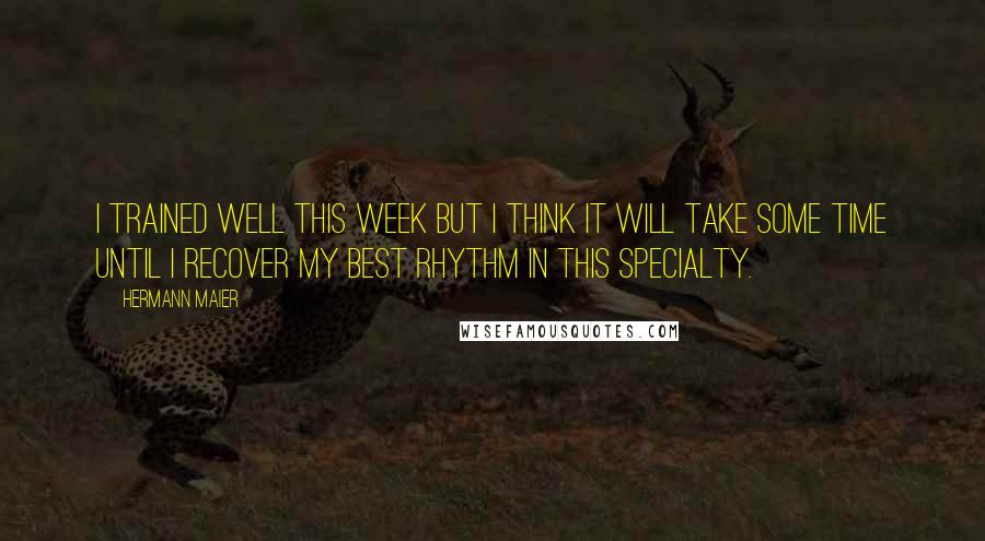 Hermann Maier Quotes: I trained well this week but I think it will take some time until I recover my best rhythm in this specialty.