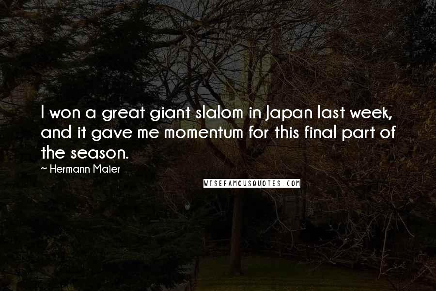 Hermann Maier Quotes: I won a great giant slalom in Japan last week, and it gave me momentum for this final part of the season.