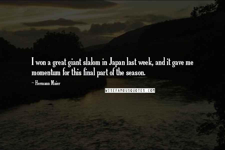Hermann Maier Quotes: I won a great giant slalom in Japan last week, and it gave me momentum for this final part of the season.