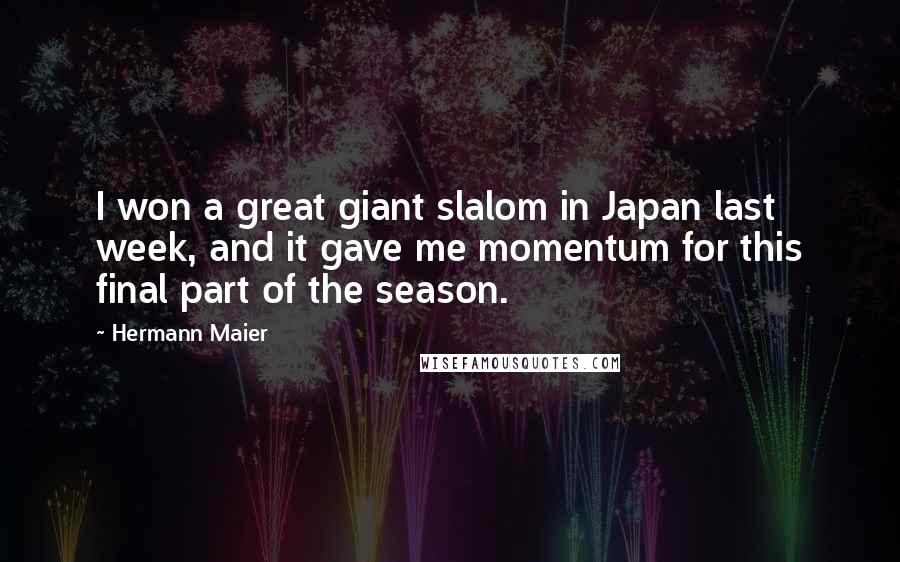 Hermann Maier Quotes: I won a great giant slalom in Japan last week, and it gave me momentum for this final part of the season.