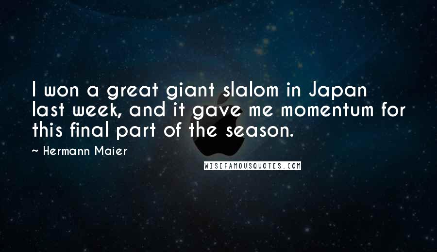 Hermann Maier Quotes: I won a great giant slalom in Japan last week, and it gave me momentum for this final part of the season.