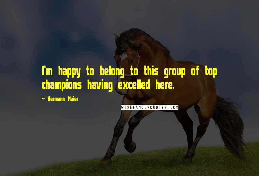 Hermann Maier Quotes: I'm happy to belong to this group of top champions having excelled here.