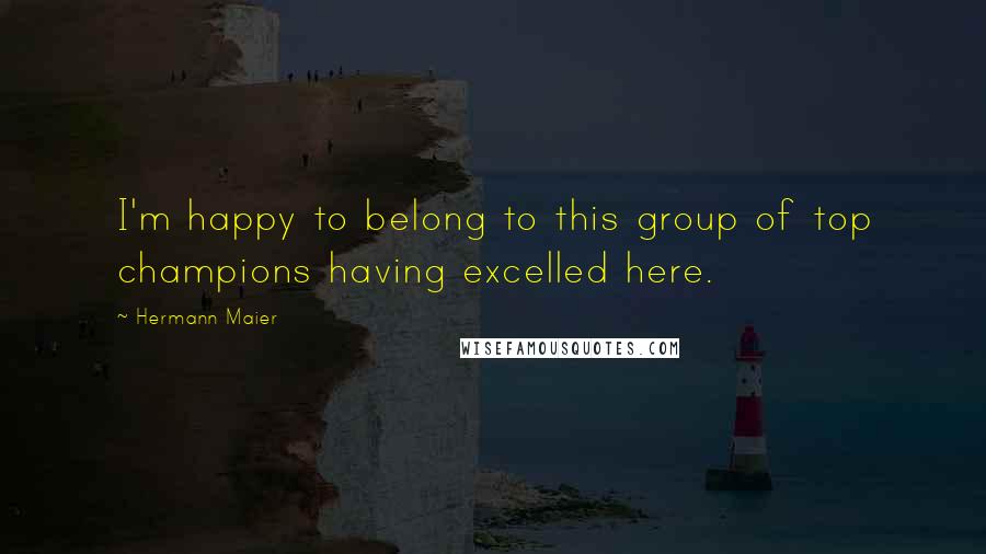 Hermann Maier Quotes: I'm happy to belong to this group of top champions having excelled here.