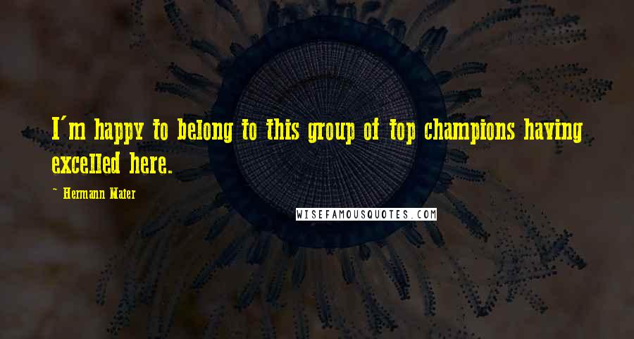 Hermann Maier Quotes: I'm happy to belong to this group of top champions having excelled here.