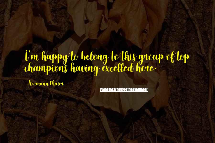 Hermann Maier Quotes: I'm happy to belong to this group of top champions having excelled here.