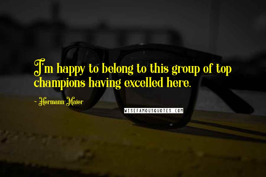 Hermann Maier Quotes: I'm happy to belong to this group of top champions having excelled here.