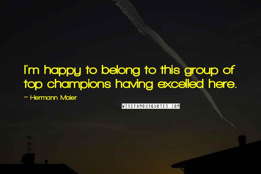 Hermann Maier Quotes: I'm happy to belong to this group of top champions having excelled here.
