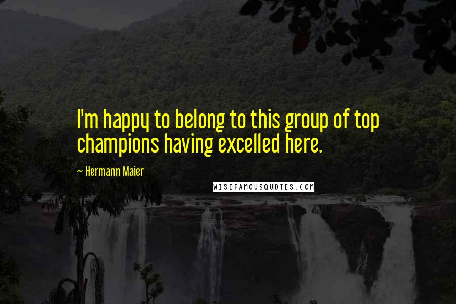 Hermann Maier Quotes: I'm happy to belong to this group of top champions having excelled here.