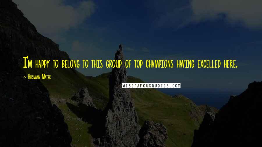 Hermann Maier Quotes: I'm happy to belong to this group of top champions having excelled here.
