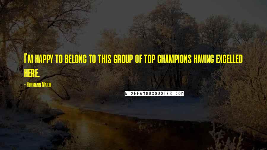 Hermann Maier Quotes: I'm happy to belong to this group of top champions having excelled here.